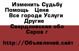 Изменить Судьбу, Помощь › Цена ­ 15 000 - Все города Услуги » Другие   . Свердловская обл.,Серов г.